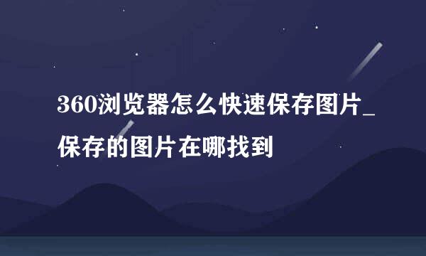 360浏览器怎么快速保存图片_保存的图片在哪找到