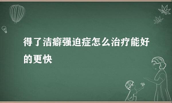 得了洁癖强迫症怎么治疗能好的更快