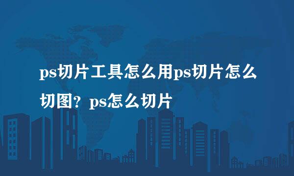 ps切片工具怎么用ps切片怎么切图？ps怎么切片