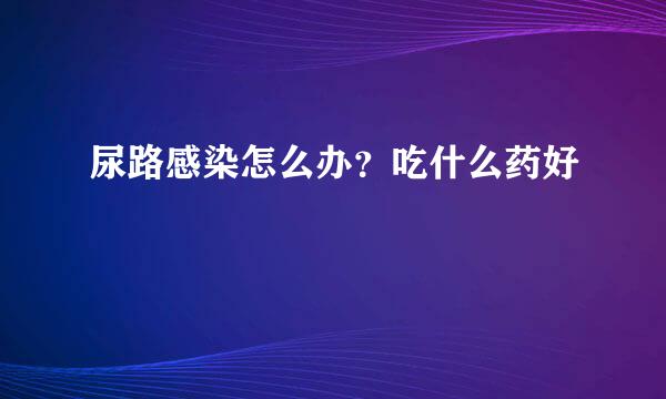 尿路感染怎么办？吃什么药好
