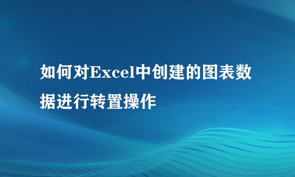 如何对Excel中创建的图表数据进行转置操作