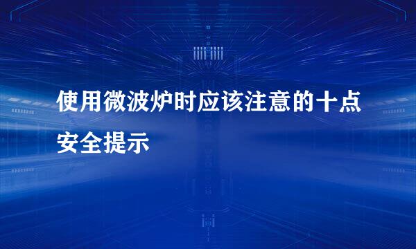 使用微波炉时应该注意的十点安全提示