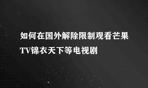 如何在国外解除限制观看芒果TV锦衣天下等电视剧