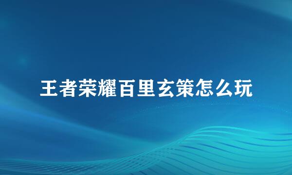 王者荣耀百里玄策怎么玩