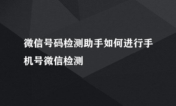 微信号码检测助手如何进行手机号微信检测