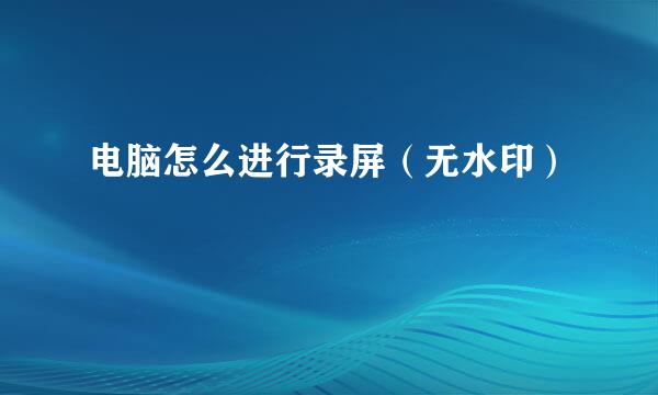 电脑怎么进行录屏（无水印）