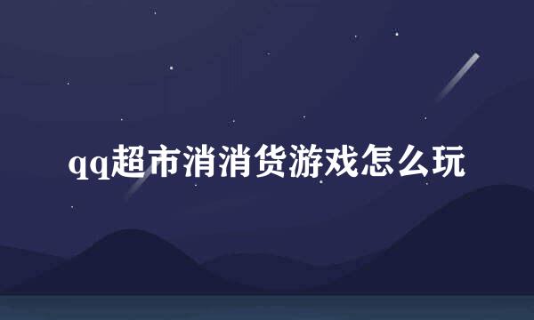 qq超市消消货游戏怎么玩