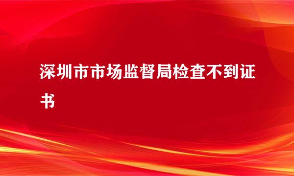 深圳市市场监督局检查不到证书