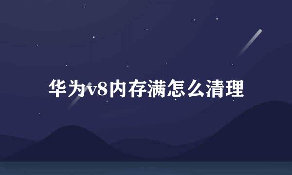 华为v8内存满怎么清理