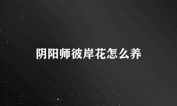 阴阳师彼岸花怎么养