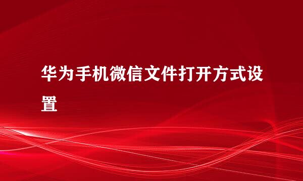 华为手机微信文件打开方式设置