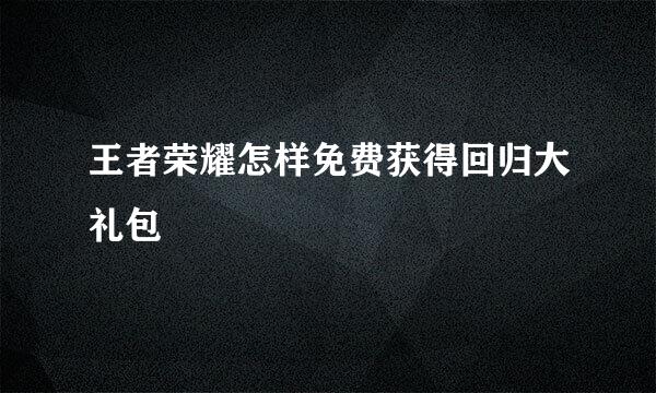 王者荣耀怎样免费获得回归大礼包