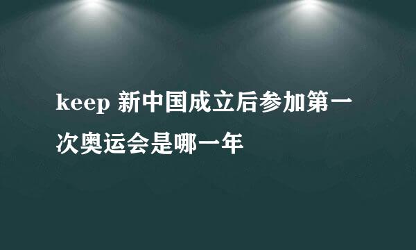 keep 新中国成立后参加第一次奥运会是哪一年