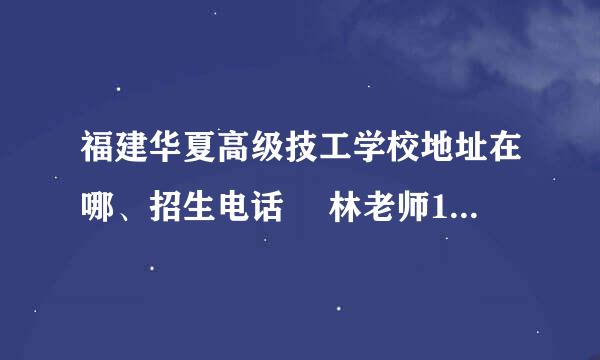 福建华夏高级技工学校地址在哪、招生电话  林老师13400718199