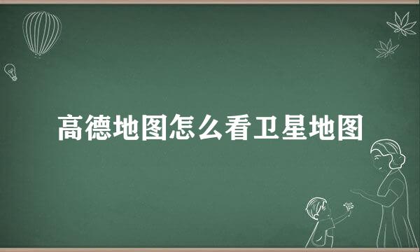 高德地图怎么看卫星地图