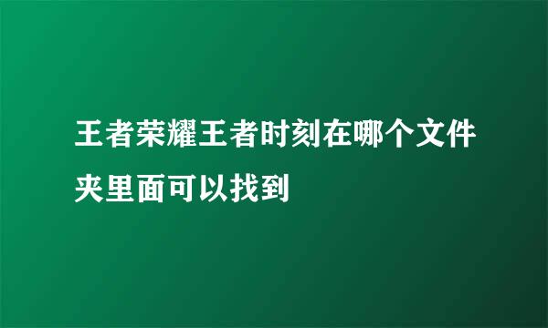 王者荣耀王者时刻在哪个文件夹里面可以找到