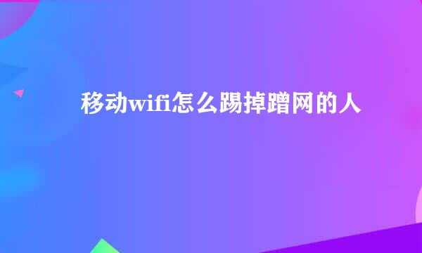 ​移动wifi怎么踢掉蹭网的人