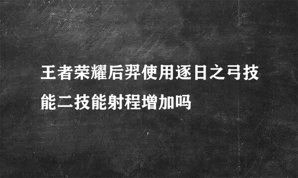 王者荣耀后羿使用逐日之弓技能二技能射程增加吗