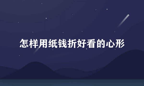 怎样用纸钱折好看的心形