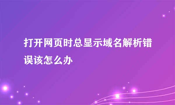 打开网页时总显示域名解析错误该怎么办