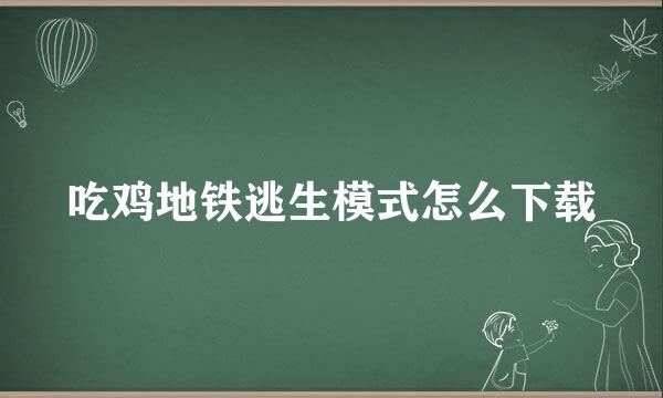 吃鸡地铁逃生模式怎么下载