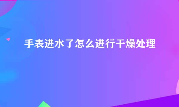 手表进水了怎么进行干燥处理