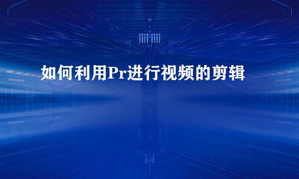 如何利用Pr进行视频的剪辑