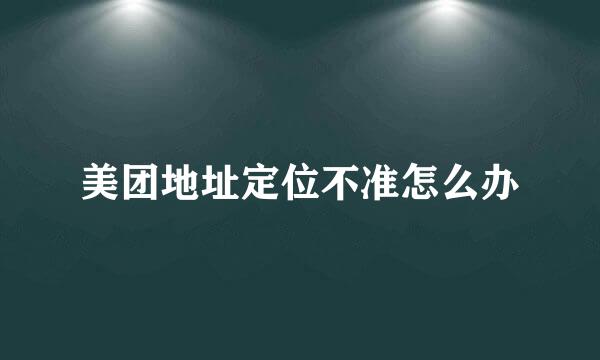 美团地址定位不准怎么办