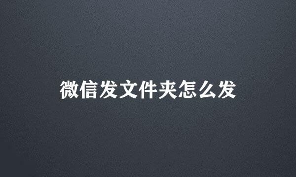 微信发文件夹怎么发