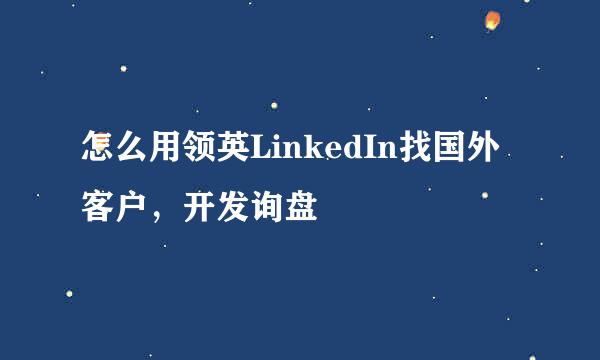 怎么用领英LinkedIn找国外客户，开发询盘