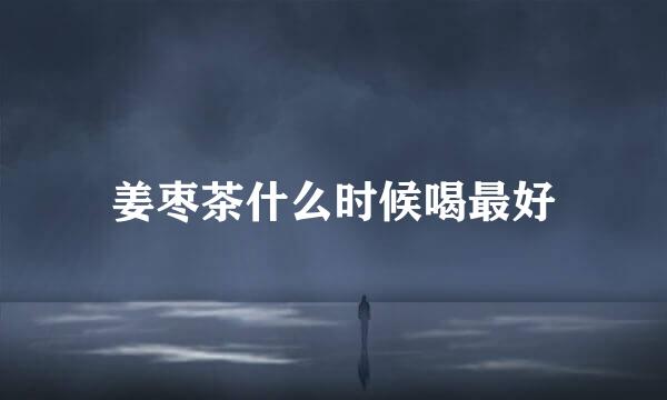 姜枣茶什么时候喝最好