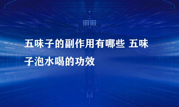 五味子的副作用有哪些 五味子泡水喝的功效
