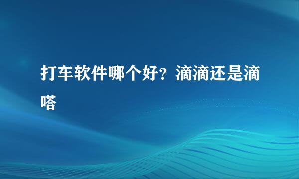 打车软件哪个好？滴滴还是滴嗒