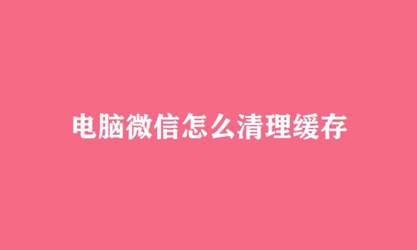 电脑微信怎么清理缓存