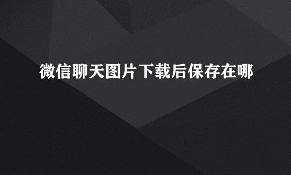 微信聊天图片下载后保存在哪