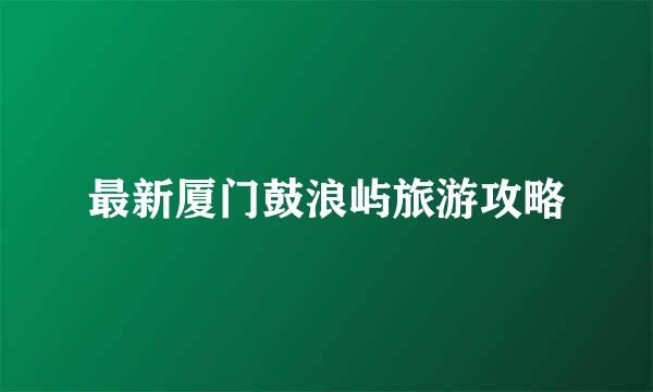 最新厦门鼓浪屿旅游攻略
