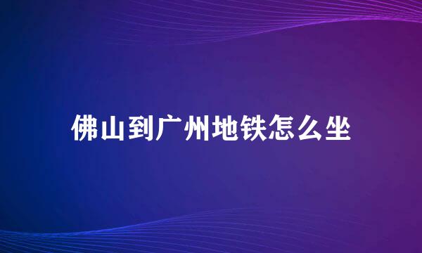 佛山到广州地铁怎么坐