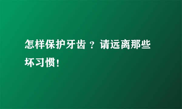 怎样保护牙齿 ？请远离那些坏习惯！