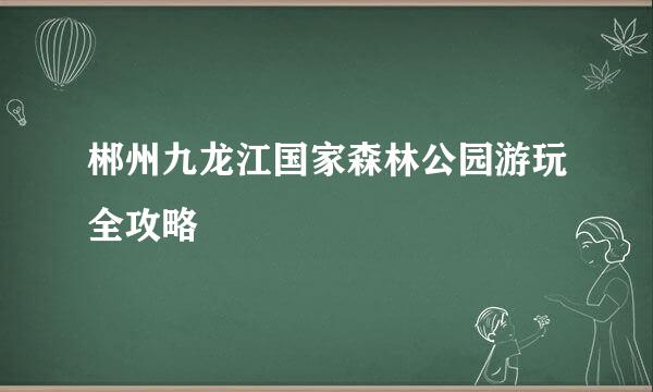 郴州九龙江国家森林公园游玩全攻略