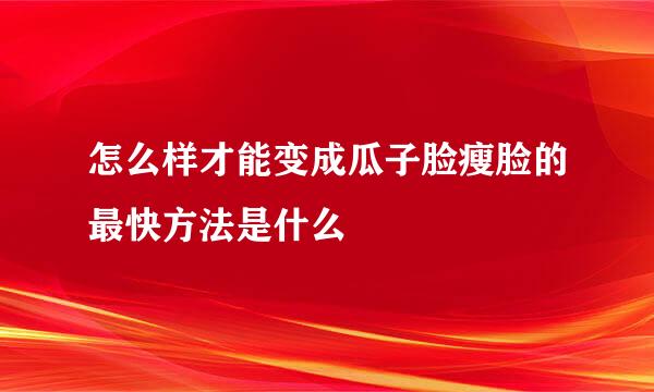 怎么样才能变成瓜子脸瘦脸的最快方法是什么