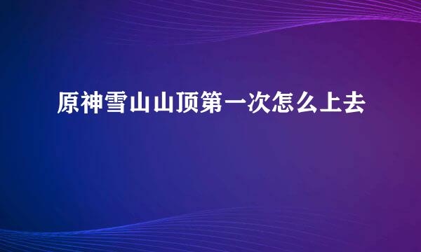 原神雪山山顶第一次怎么上去