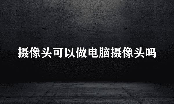 摄像头可以做电脑摄像头吗