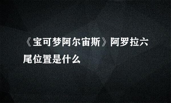 《宝可梦阿尔宙斯》阿罗拉六尾位置是什么