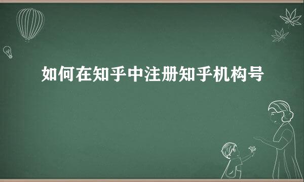 如何在知乎中注册知乎机构号