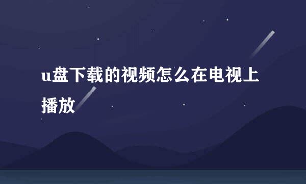 u盘下载的视频怎么在电视上播放