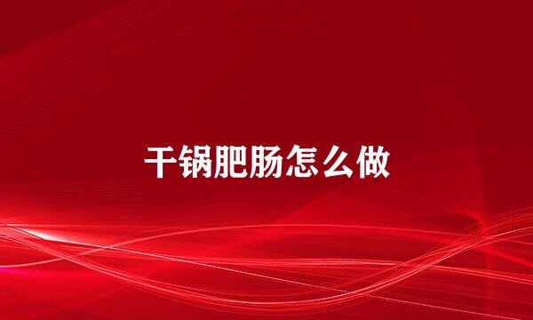 干锅肥肠怎么做