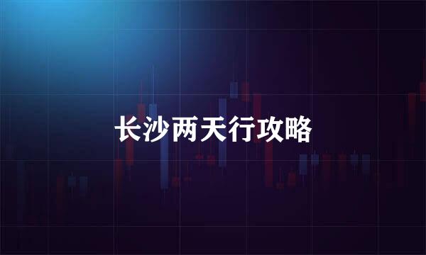 长沙两天行攻略