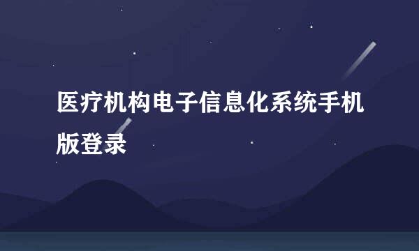 医疗机构电子信息化系统手机版登录