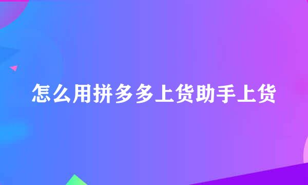 怎么用拼多多上货助手上货