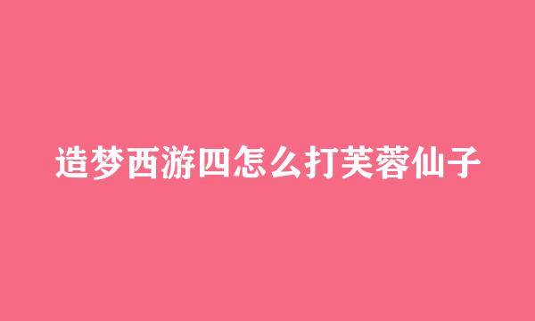 造梦西游四怎么打芙蓉仙子